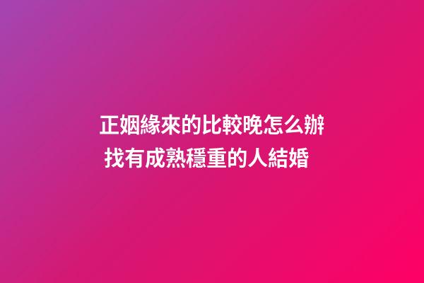 正姻緣來的比較晚怎么辦 找有成熟穩重的人結婚
